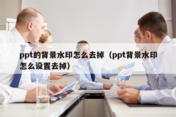 ppt的背景水印怎么去掉（ppt背景水印怎么设置去掉）