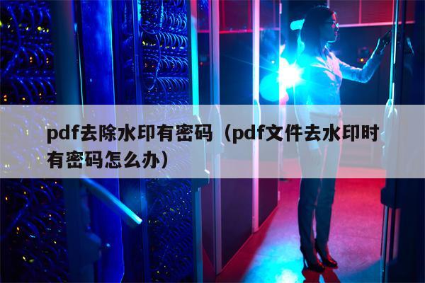 pdf去除水印有密码（pdf文件去水印时有密码怎么办）