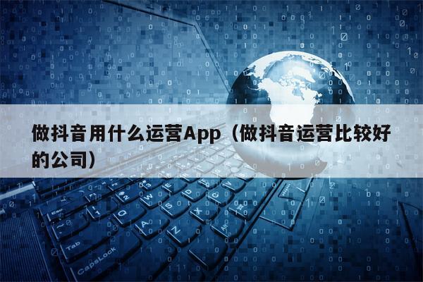 做抖音用什么运营App（做抖音运营比较好的公司）