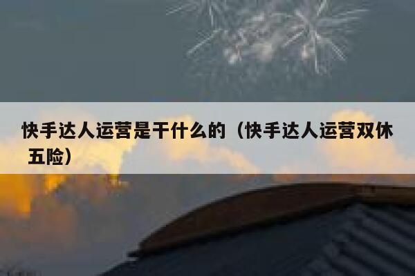 快手达人运营是干什么的（快手达人运营双休 五险）