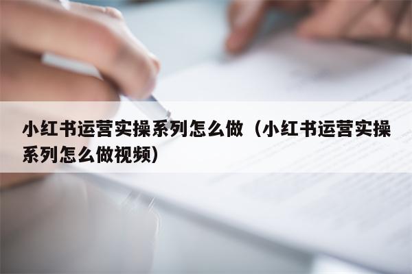 小红书运营实操系列怎么做（小红书运营实操系列怎么做视频）