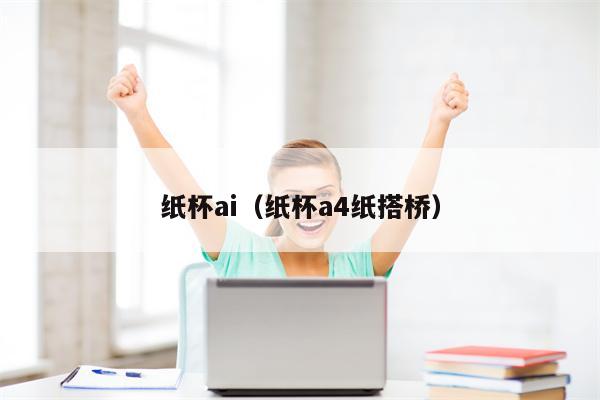 纸杯ai（纸杯a4纸搭桥）