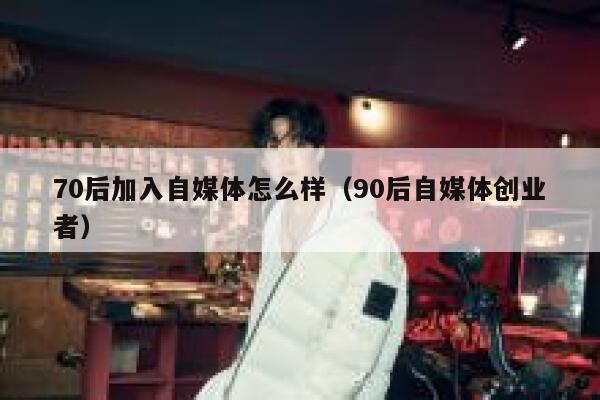 70后加入自媒体怎么样（90后自媒体创业者）