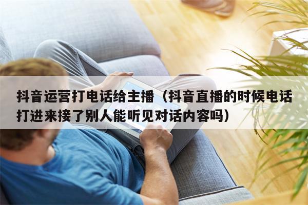 抖音运营打电话给主播（抖音直播的时候电话打进来接了别人能听见对话内容吗）