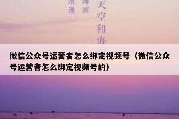 微信公众号运营者怎么绑定视频号（微信公众号运营者怎么绑定视频号的）