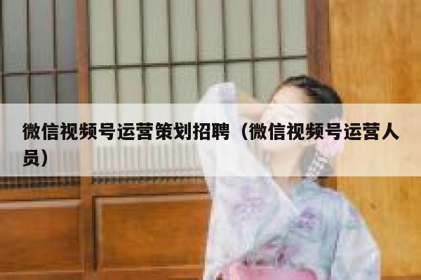 微信视频号运营策划招聘（微信视频号运营人员）