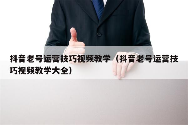 抖音老号运营技巧视频教学（抖音老号运营技巧视频教学大全）