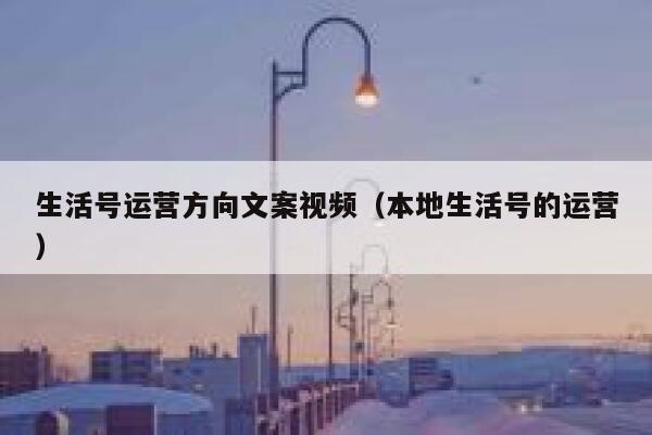 生活号运营方向文案视频（本地生活号的运营）