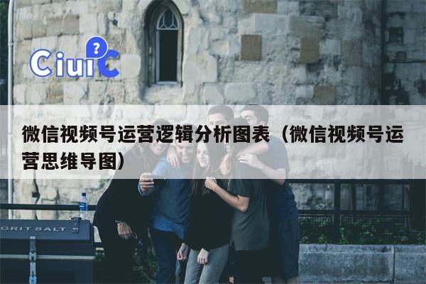 微信视频号运营逻辑分析图表（微信视频号运营思维导图）