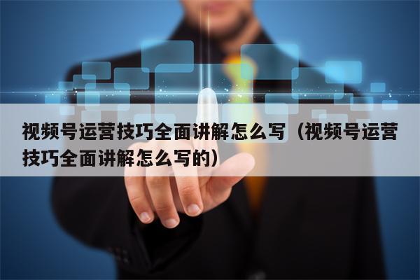 视频号运营技巧全面讲解怎么写（视频号运营技巧全面讲解怎么写的）