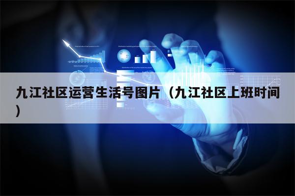 九江社区运营生活号图片（九江社区上班时间）