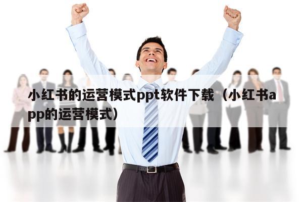 小红书的运营模式ppt软件下载（小红书app的运营模式）