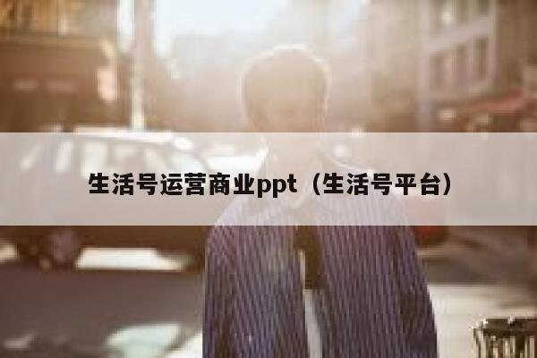 生活号运营商业ppt（生活号平台）