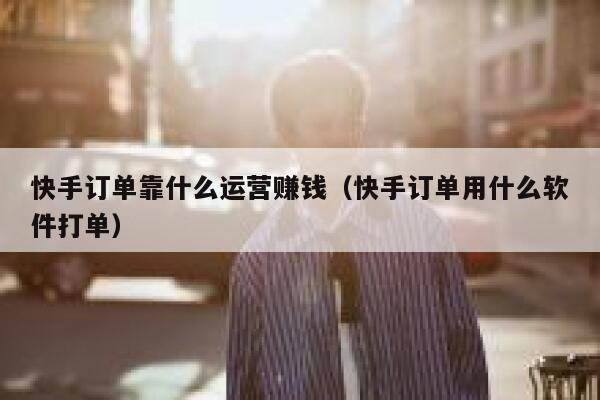 快手订单靠什么运营赚钱（快手订单用什么软件打单）