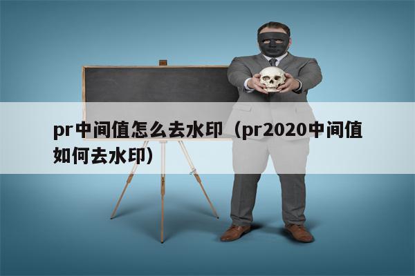 pr中间值怎么去水印（pr2020中间值如何去水印）