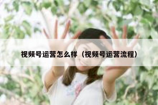 视频号运营怎么样（视频号运营流程）