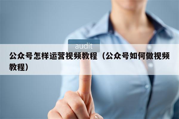 公众号怎样运营视频教程（公众号如何做视频教程）