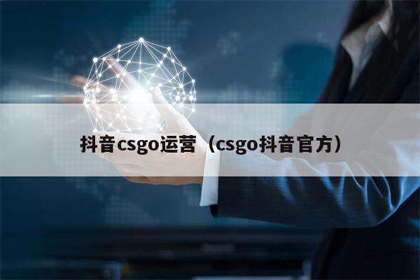 抖音csgo运营（csgo抖音官方）