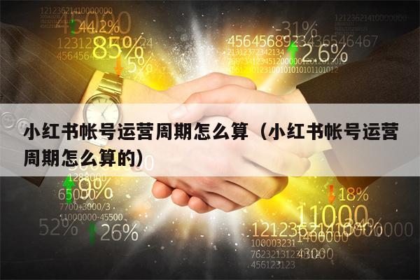 小红书帐号运营周期怎么算（小红书帐号运营周期怎么算的）