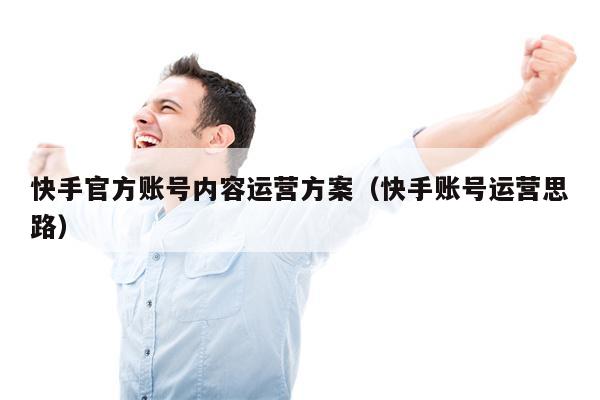 快手官方账号内容运营方案（快手账号运营思路）