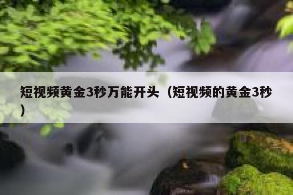 短视频黄金3秒万能开头（短视频的黄金3秒）