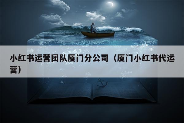 小红书运营团队厦门分公司（厦门小红书代运营）