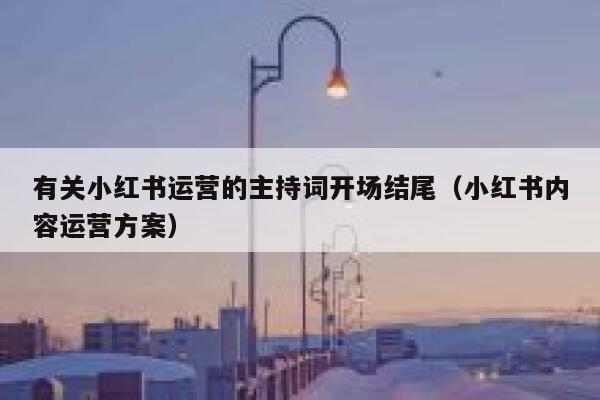 有关小红书运营的主持词开场结尾（小红书内容运营方案）