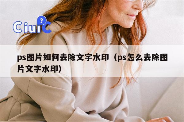 ps图片如何去除文字水印（ps怎么去除图片文字水印）