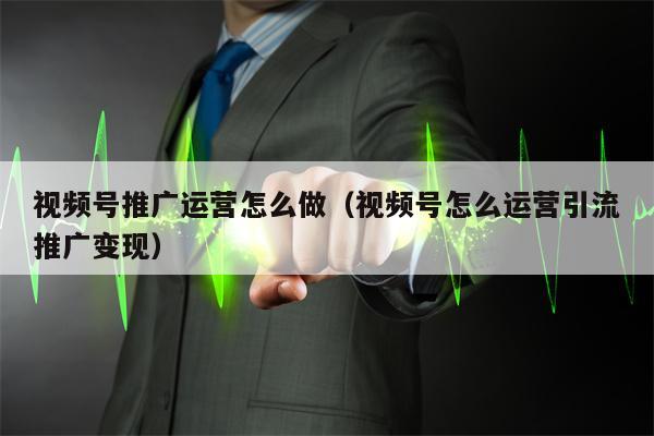 视频号推广运营怎么做（视频号怎么运营引流推广变现）