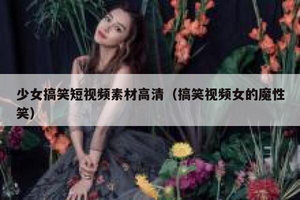 少女搞笑短视频素材高清（搞笑视频女的魔性笑）