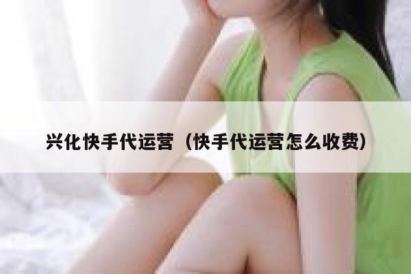 兴化快手代运营（快手代运营怎么收费）