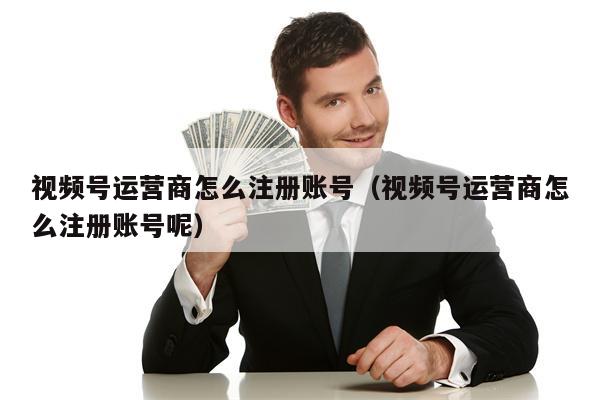 视频号运营商怎么注册账号（视频号运营商怎么注册账号呢）