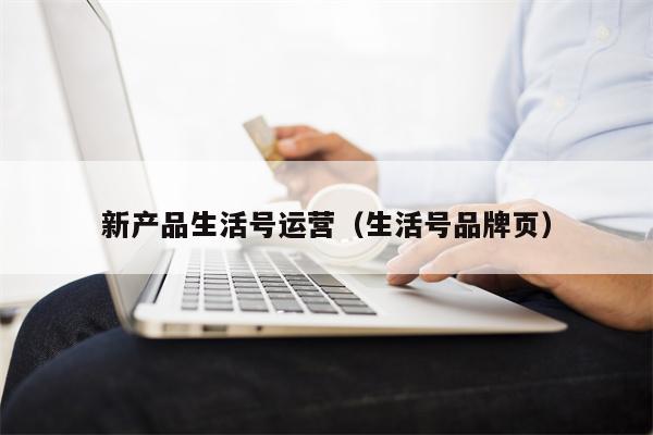 新产品生活号运营（生活号品牌页）