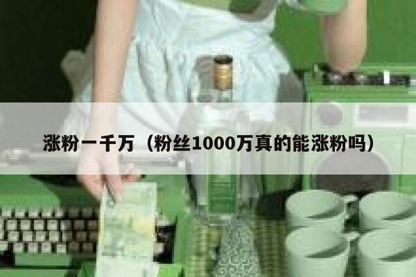 涨粉一千万（粉丝1000万真的能涨粉吗）