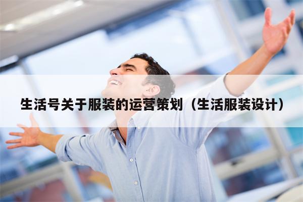 生活号关于服装的运营策划（生活服装设计）