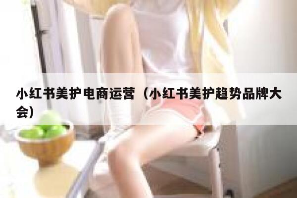 小红书美护电商运营（小红书美护趋势品牌大会）