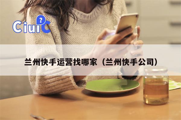 兰州快手运营找哪家（兰州快手公司）