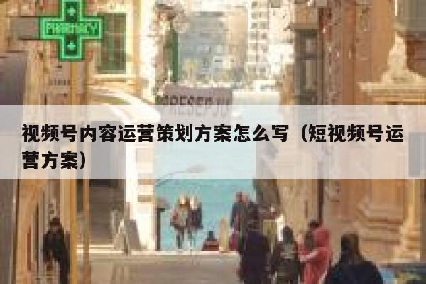 视频号内容运营策划方案怎么写（短视频号运营方案）