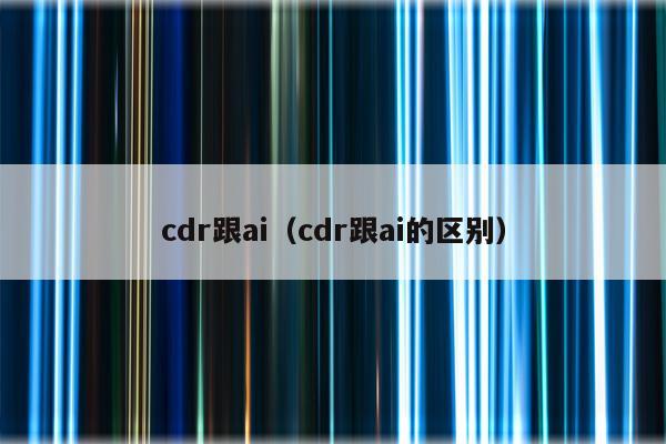 cdr跟ai（cdr跟ai的区别）