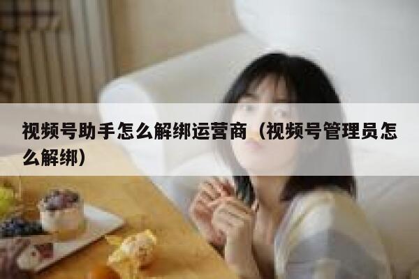 视频号助手怎么解绑运营商（视频号管理员怎么解绑）