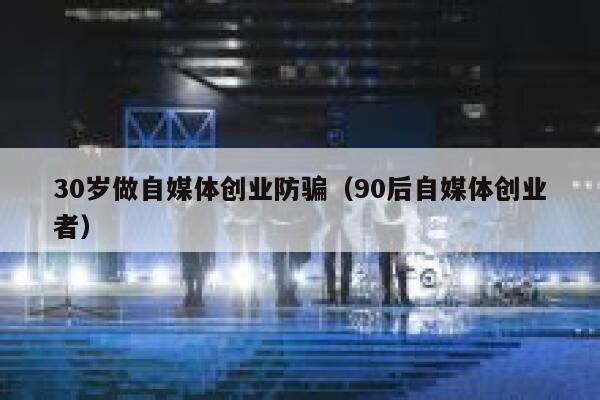 30岁做自媒体创业防骗（90后自媒体创业者）