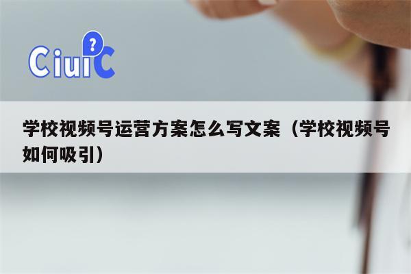 学校视频号运营方案怎么写文案（学校视频号如何吸引）