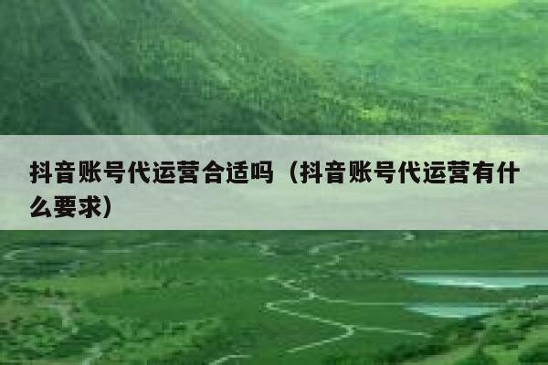 抖音账号代运营合适吗（抖音账号代运营有什么要求）