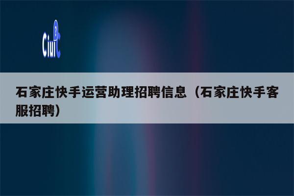 石家庄快手运营助理招聘信息（石家庄快手客服招聘）