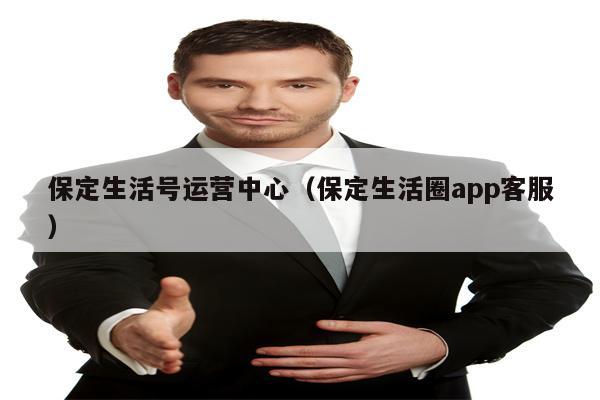 保定生活号运营中心（保定生活圈app客服）