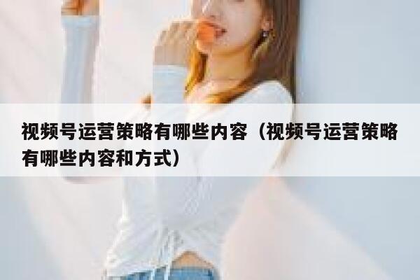 视频号运营策略有哪些内容（视频号运营策略有哪些内容和方式）