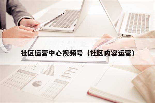 社区运营中心视频号（社区内容运营）