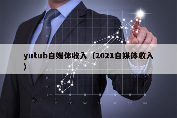 yutub自媒体收入（2021自媒体收入）