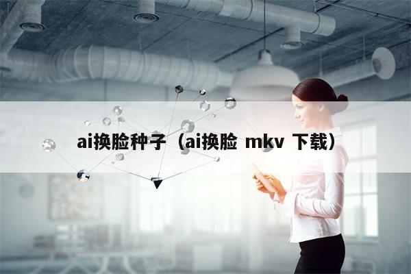 ai换脸种子（ai换脸 mkv 下载）