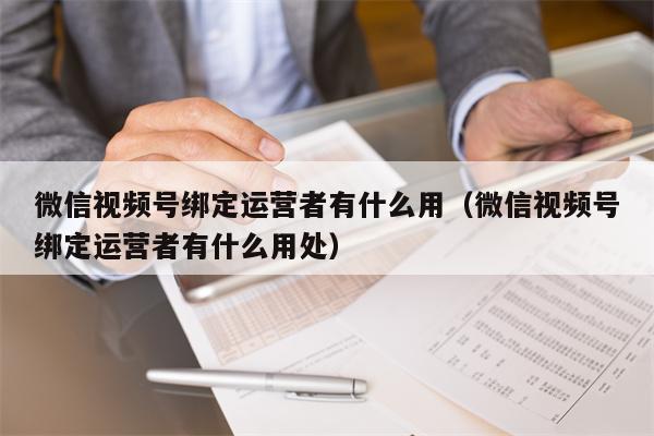 微信视频号绑定运营者有什么用（微信视频号绑定运营者有什么用处）